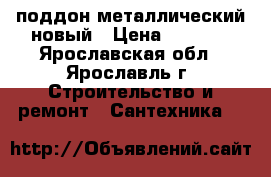 поддон металлический новый › Цена ­ 1 000 - Ярославская обл., Ярославль г. Строительство и ремонт » Сантехника   